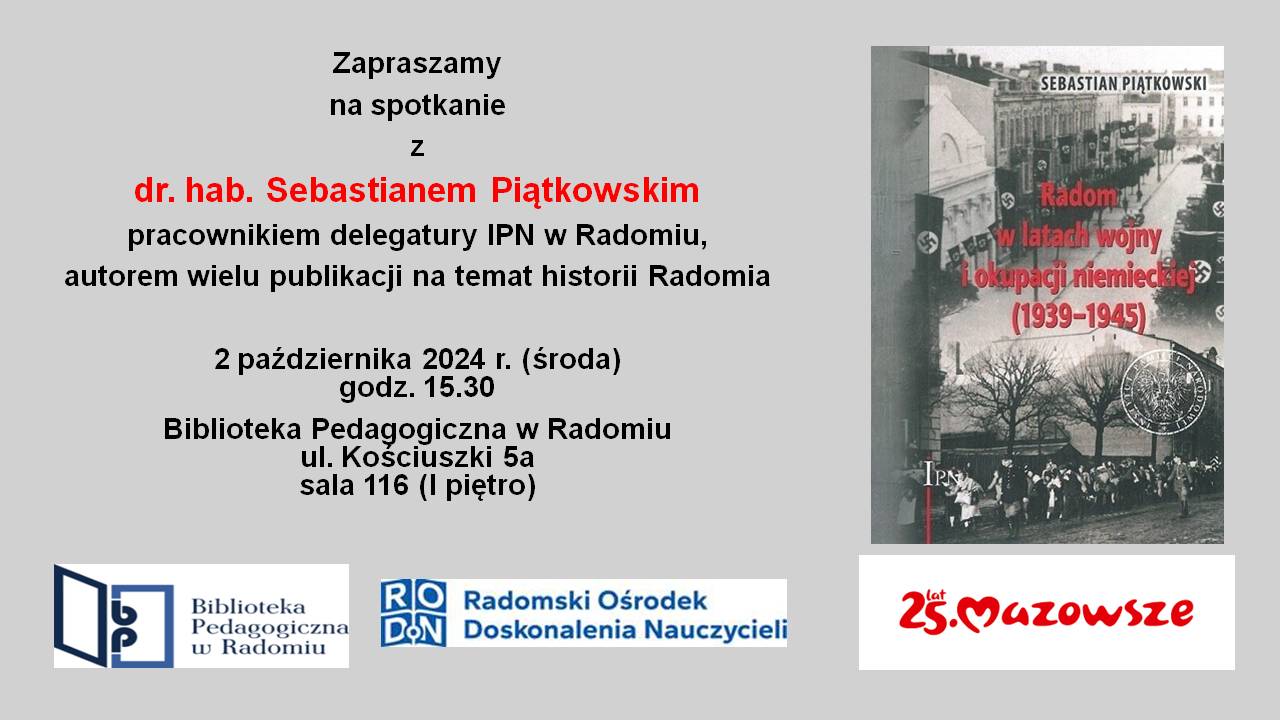 plakat dotyczący szkolenia. Na plakacie z prawej strony czarno-białe zdjęcie z czasó wojny a na nim napis Radom w latach wojny i okupacji niemieckiej (1939-1945) a z lewej napis zaproszenie na spotkanie z dr. hab. Sebastianem Piątkowskim pracownikiem delegatury IPN w Radomiu - 2 października 2024 godz. 15.30 Biblioteka Pedagogiczna w Radomiu ul. Kościuszki 5a sala 116 I piętro. Poniżej logotypy Biblioteki Publicznej, Radosmkiego Ośrodka Doskonalenia Nauczycieli oraz 25 lat Mazowsze